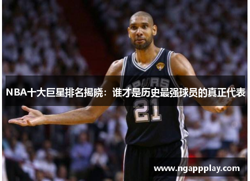 NBA十大巨星排名揭晓：谁才是历史最强球员的真正代表