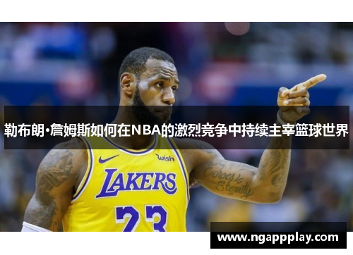 勒布朗·詹姆斯如何在NBA的激烈竞争中持续主宰篮球世界