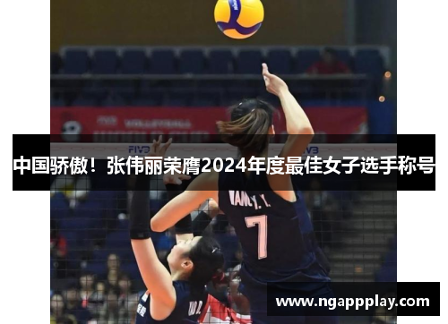 中国骄傲！张伟丽荣膺2024年度最佳女子选手称号