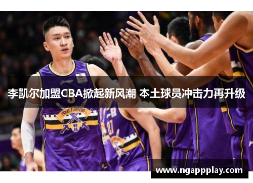 李凯尔加盟CBA掀起新风潮 本土球员冲击力再升级