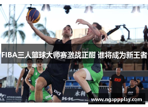 FIBA三人篮球大师赛激战正酣 谁将成为新王者