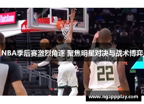 NBA季后赛激烈角逐 聚焦明星对决与战术博弈