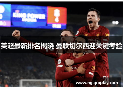 英超最新排名揭晓 曼联切尔西迎关键考验