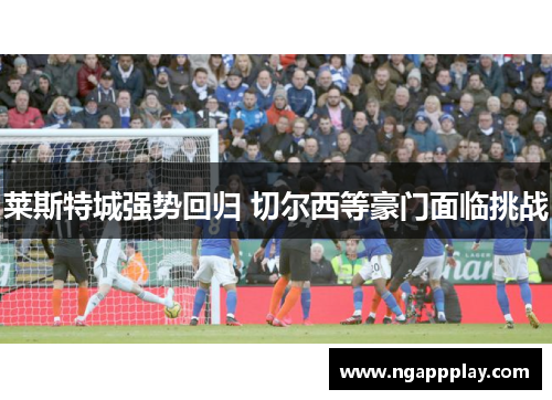 莱斯特城强势回归 切尔西等豪门面临挑战