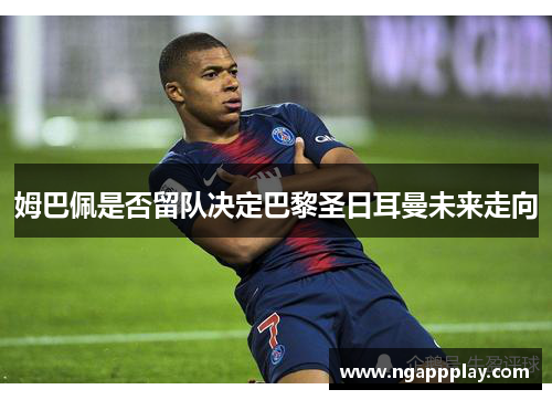 姆巴佩是否留队决定巴黎圣日耳曼未来走向