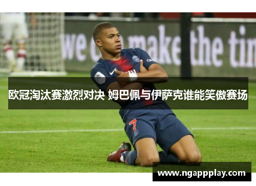 欧冠淘汰赛激烈对决 姆巴佩与伊萨克谁能笑傲赛场