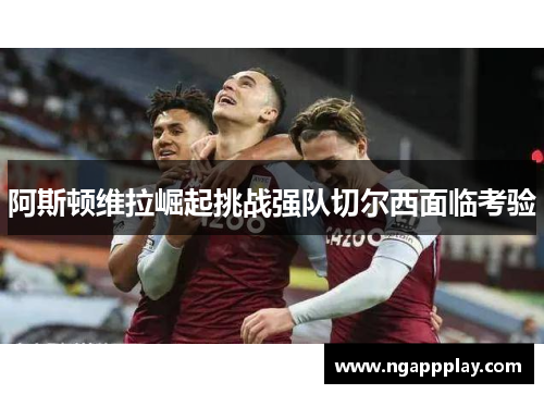阿斯顿维拉崛起挑战强队切尔西面临考验