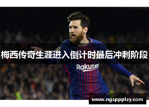 梅西传奇生涯进入倒计时最后冲刺阶段