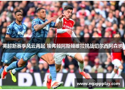 英超新赛季风云再起 埃弗顿阿斯顿维拉挑战切尔西阿森纳