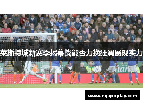 莱斯特城新赛季揭幕战能否力挽狂澜展现实力