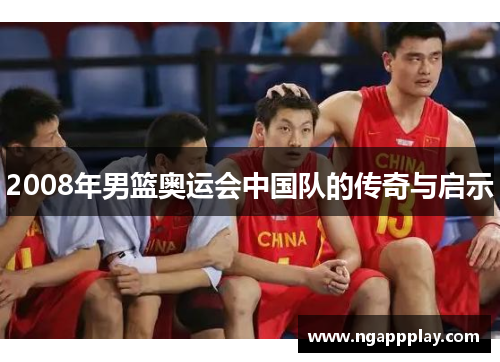 2008年男篮奥运会中国队的传奇与启示