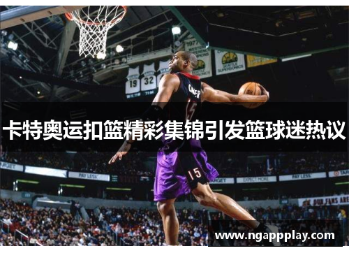 卡特奥运扣篮精彩集锦引发篮球迷热议